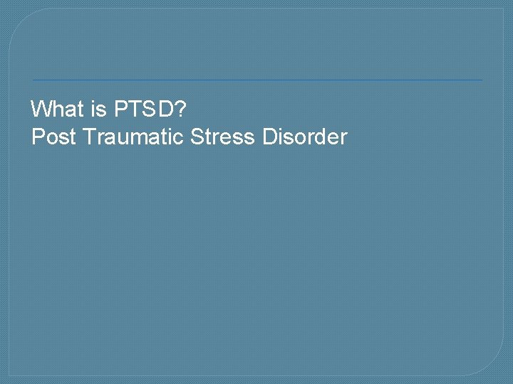 What is PTSD? Post Traumatic Stress Disorder 