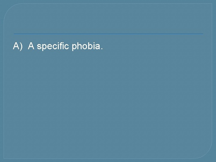 A) A specific phobia. 