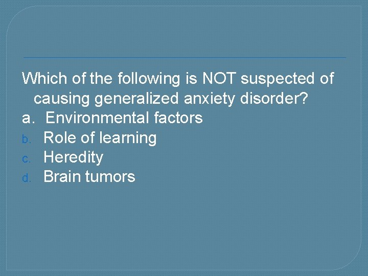 Which of the following is NOT suspected of causing generalized anxiety disorder? a. Environmental