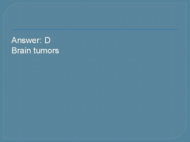 Answer: D Brain tumors 