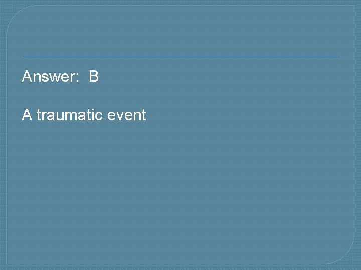 Answer: B A traumatic event 