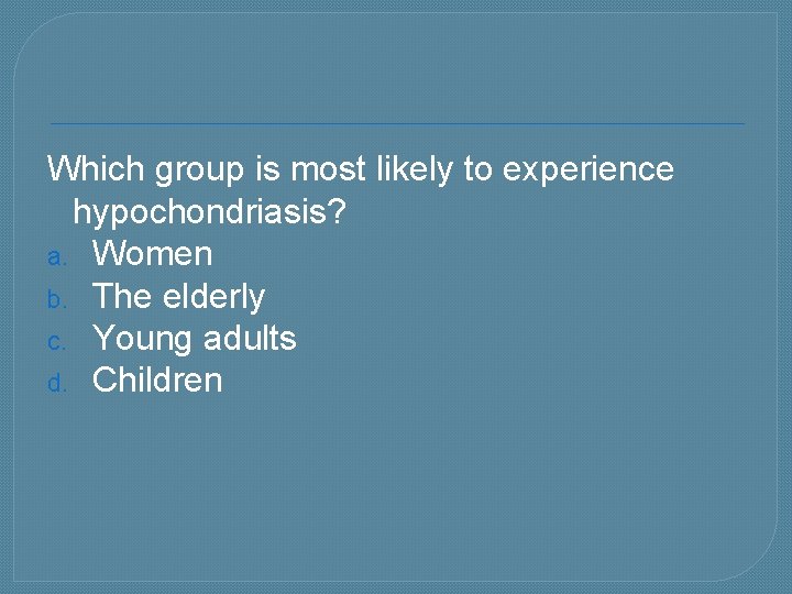 Which group is most likely to experience hypochondriasis? a. Women b. The elderly c.