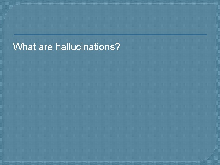 What are hallucinations? 