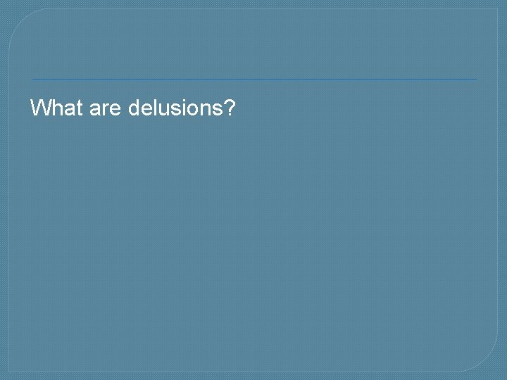 What are delusions? 