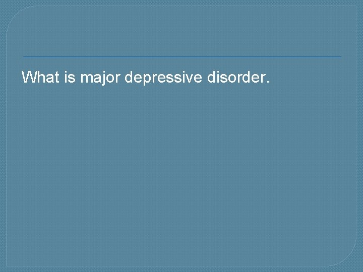 What is major depressive disorder. 