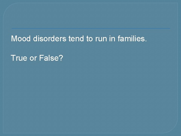 Mood disorders tend to run in families. True or False? 