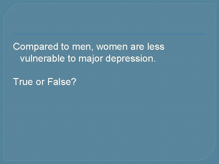 Compared to men, women are less vulnerable to major depression. True or False? 