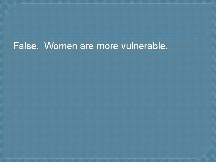 False. Women are more vulnerable. 