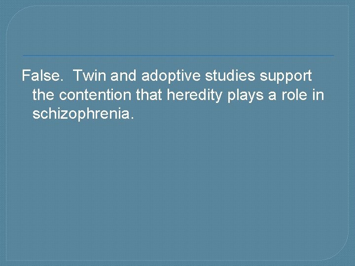 False. Twin and adoptive studies support the contention that heredity plays a role in