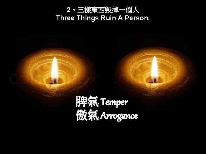 2、三樣東西毁掉一個人 Three Things Ruin A Person. 脾氣 Temper 傲氣 Arrogance 