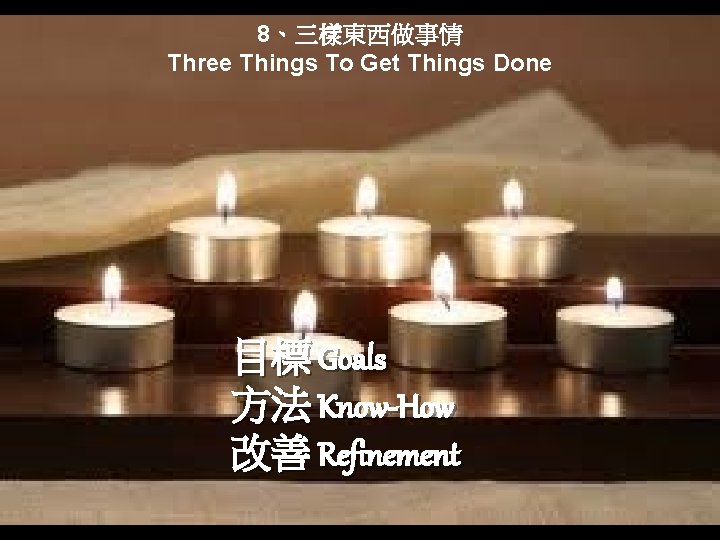 8、三樣東西做事情 Three Things To Get Things Done 目標 Goals 方法 Know-How 改善 Refinement 