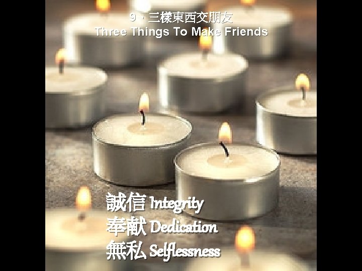 9、三樣東西交朋友 Three Things To Make Friends 誠信 Integrity 奉献 Dedication 無私 Selflessness 