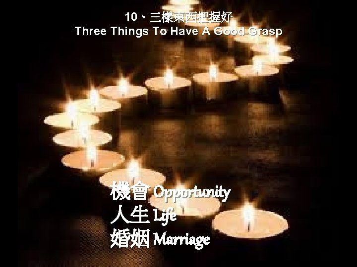 10、三樣東西把握好 Three Things To Have A Good Grasp 機會 Opportunity 人生 Life 婚姻 Marriage
