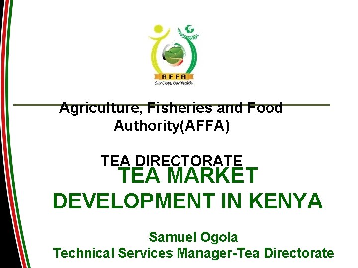 Agriculture, Fisheries and Food Authority(AFFA) TEA DIRECTORATE TEA MARKET DEVELOPMENT IN KENYA Samuel Ogola