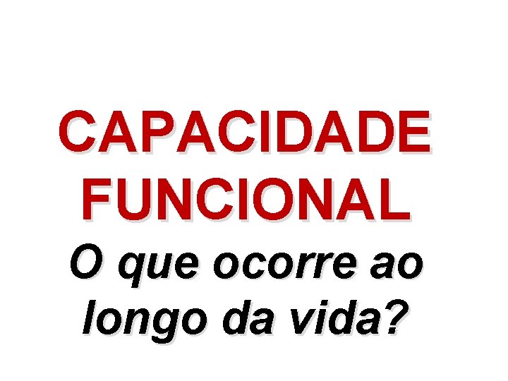 CAPACIDADE FUNCIONAL O que ocorre ao longo da vida? 