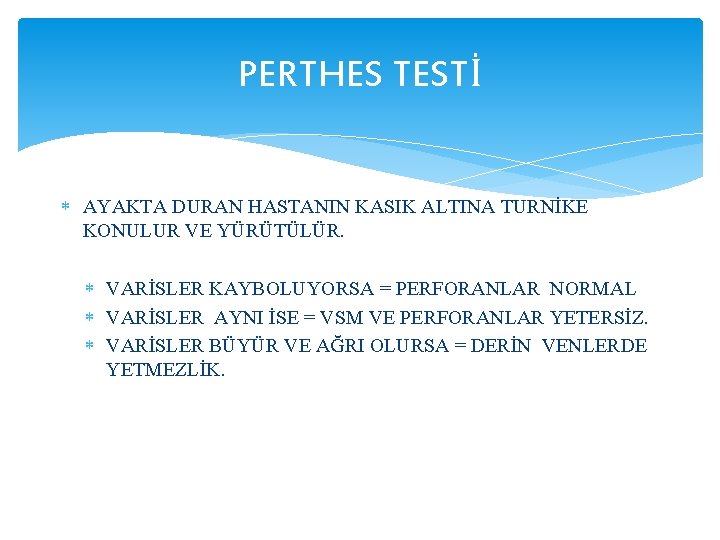 PERTHES TESTİ AYAKTA DURAN HASTANIN KASIK ALTINA TURNİKE KONULUR VE YÜRÜTÜLÜR. VARİSLER KAYBOLUYORSA =