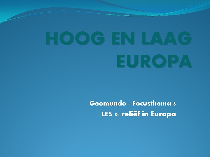 HOOG EN LAAG EUROPA Geomundo - Focusthema 6 LES 3: reliëf in Europa 