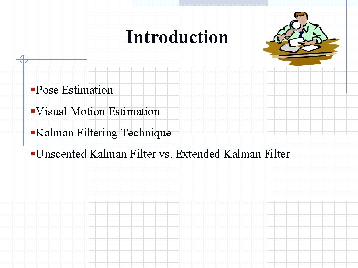 Introduction §Pose Estimation §Visual Motion Estimation §Kalman Filtering Technique §Unscented Kalman Filter vs. Extended