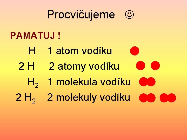 Procvičujeme PAMATUJ ! H 1 atom vodíku 2 H 2 atomy vodíku H 2