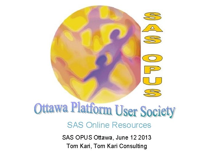 SAS Online Resources SAS OPUS Ottawa, June 12 2013 Tom Kari, Tom Kari Consulting