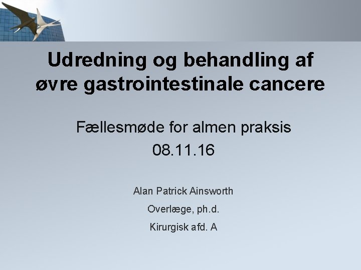 Udredning og behandling af øvre gastrointestinale cancere Fællesmøde for almen praksis 08. 11. 16