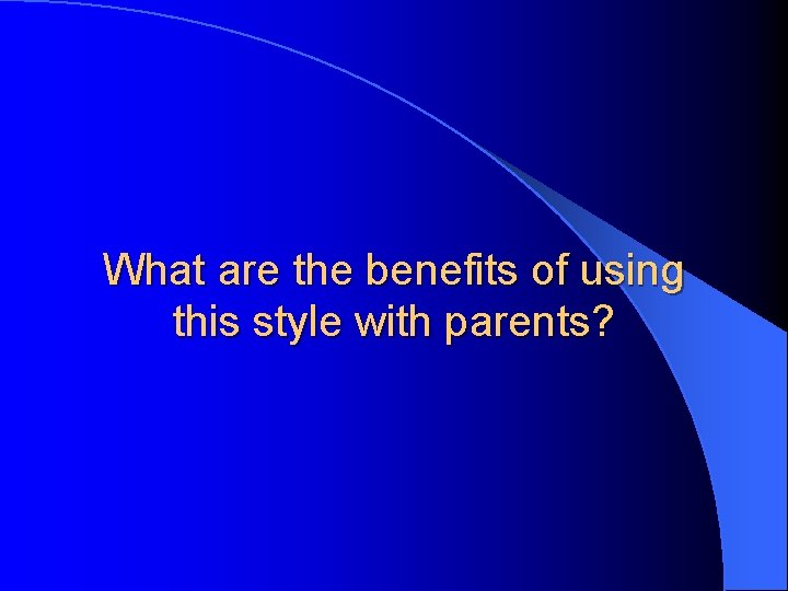 What are the benefits of using this style with parents? What are the benefits of using this style with parents?