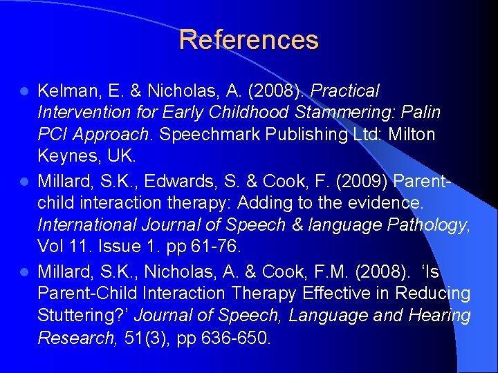 References Kelman, E. & Nicholas, A. (2008). Practical Intervention for Early Childhood Stammering: Palin References Kelman, E. & Nicholas, A. (2008). Practical Intervention for Early Childhood Stammering: Palin