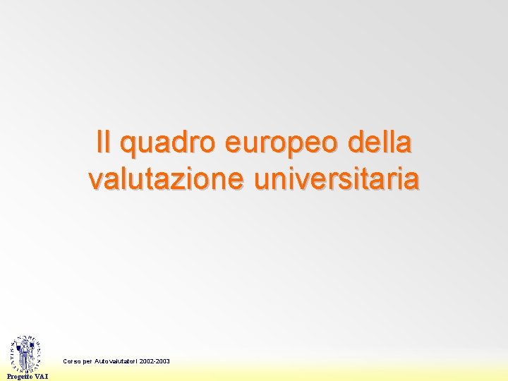 Il quadro europeo della valutazione universitaria Corso per Autovalutatori 2002 -2003 Progetto VAI 