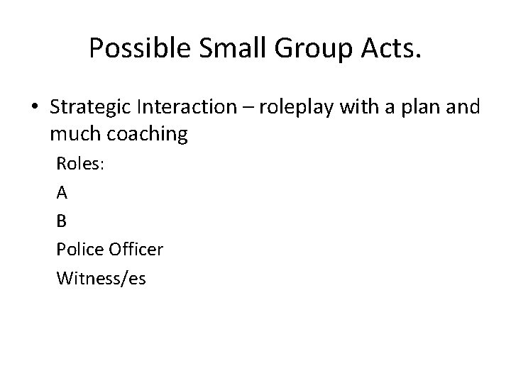 Possible Small Group Acts. • Strategic Interaction – roleplay with a plan and much