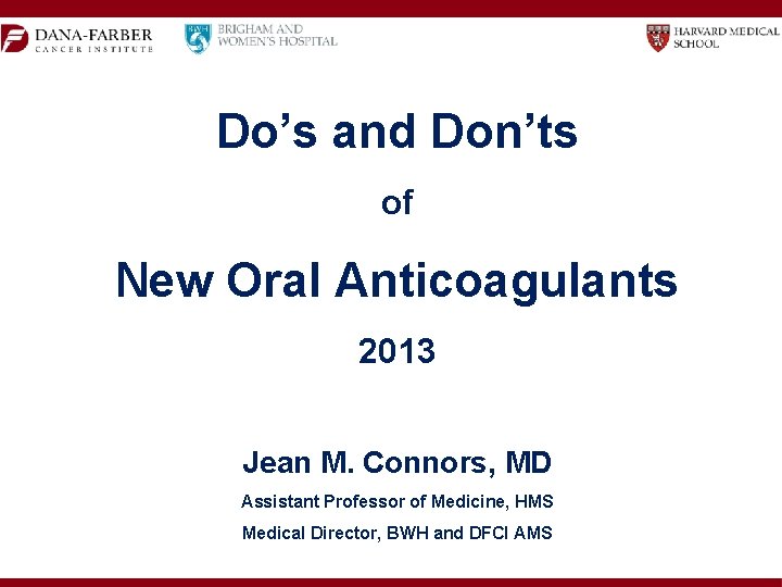 Do’s and Don’ts of New Oral Anticoagulants 2013 Jean M. Connors, MD Assistant Professor