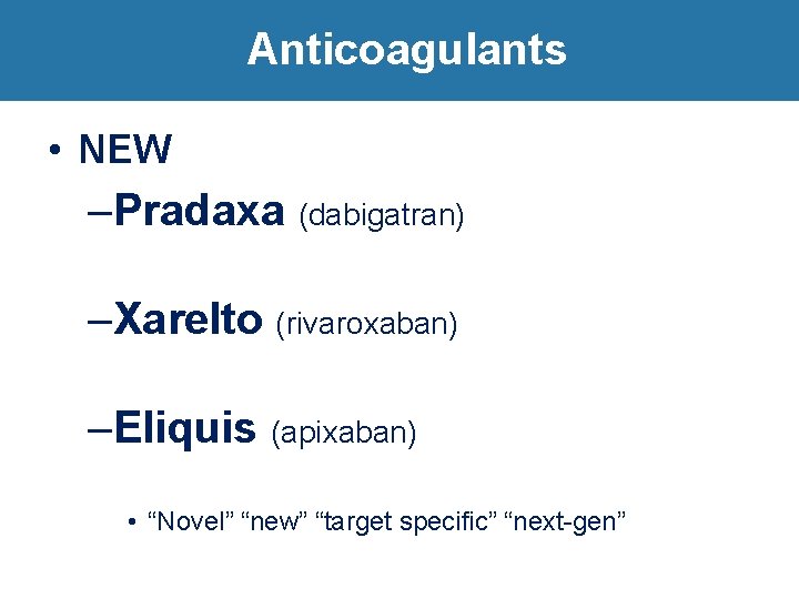 Anticoagulants • NEW –Pradaxa (dabigatran) –Xarelto (rivaroxaban) –Eliquis (apixaban) • “Novel” “new” “target specific”