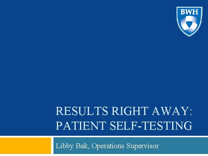 RESULTS RIGHT AWAY: PATIENT SELF-TESTING Libby Bak, Operations Supervisor 