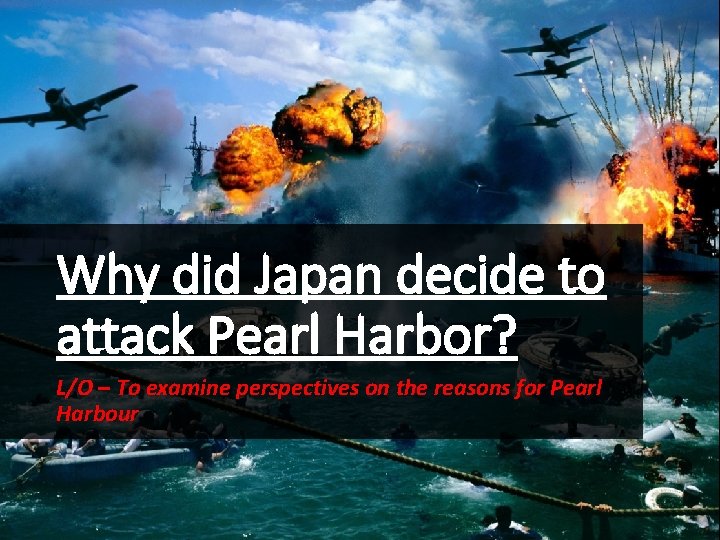 Why did Japan decide to attack Pearl Harbor? L/O – To examine perspectives on