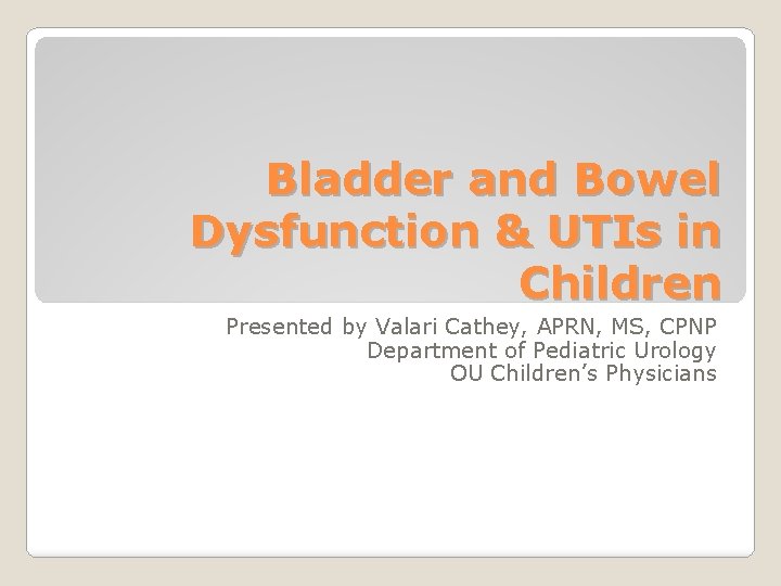 Bladder and Bowel Dysfunction & UTIs in Children Presented by Valari Cathey, APRN, MS,