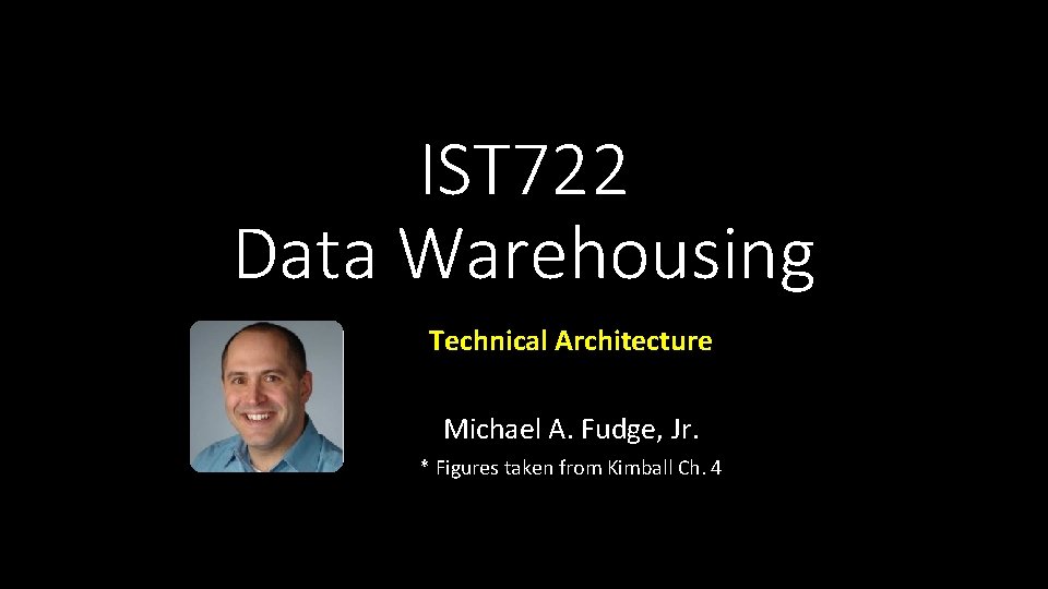 IST 722 Data Warehousing Technical Architecture Michael A. Fudge, Jr. * Figures taken from