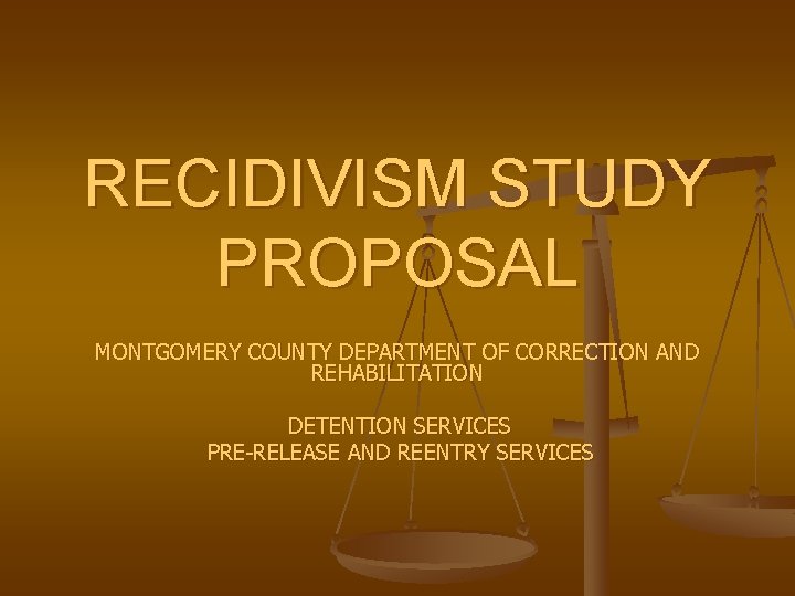 RECIDIVISM STUDY PROPOSAL MONTGOMERY COUNTY DEPARTMENT OF CORRECTION AND REHABILITATION DETENTION SERVICES PRE-RELEASE AND