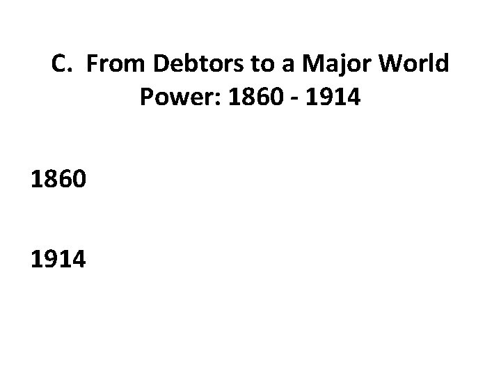 C. From Debtors to a Major World Power: 1860 - 1914 1860 1914 