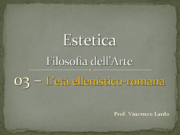 Estetica Filosofia dell’Arte 03 – L’età ellenistico-romana Prof. Vincenzo Lardo 