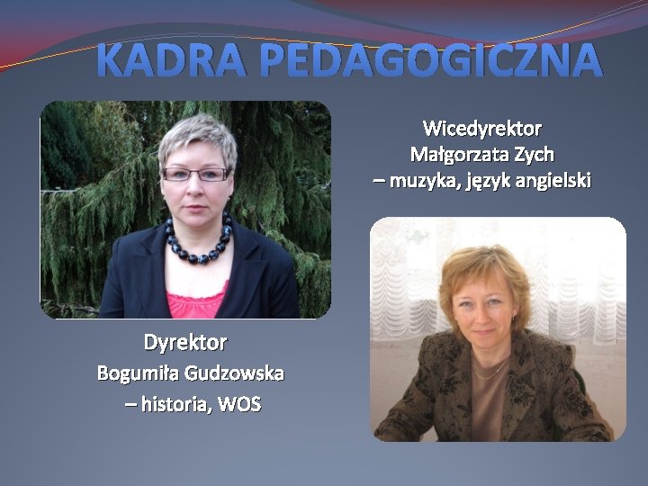 KADRA PEDAGOGICZNA Wicedyrektor Małgorzata Zych – muzyka, język angielski Dyrektor Bogumiła Gudzowska – historia,