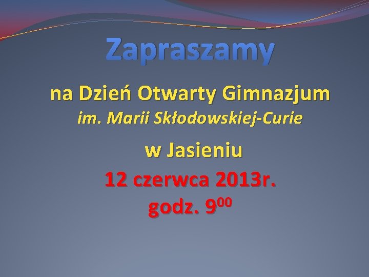 Zapraszamy na Dzień Otwarty Gimnazjum im. Marii Skłodowskiej-Curie w Jasieniu 12 czerwca 2013 r.