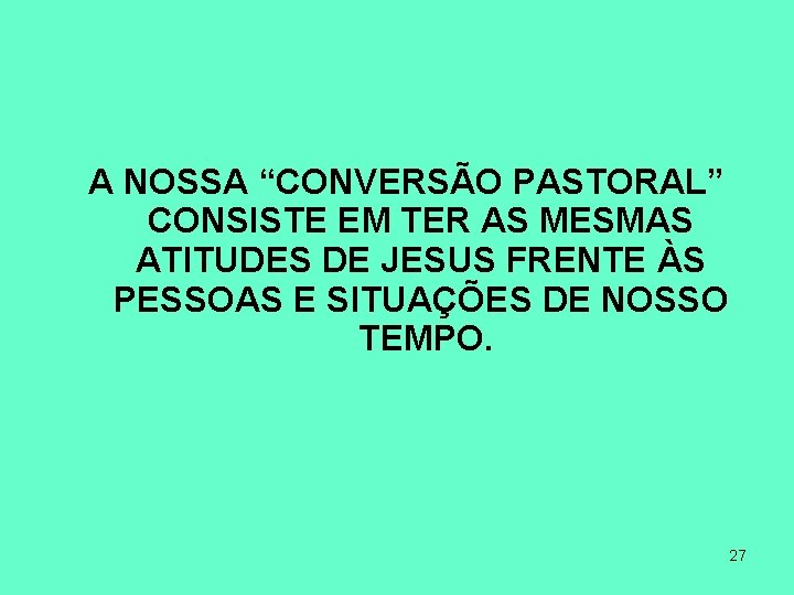 A NOSSA “CONVERSÃO PASTORAL” CONSISTE EM TER AS MESMAS ATITUDES DE JESUS FRENTE ÀS