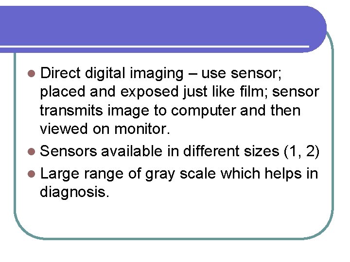 l Direct digital imaging – use sensor; placed and exposed just like film; sensor