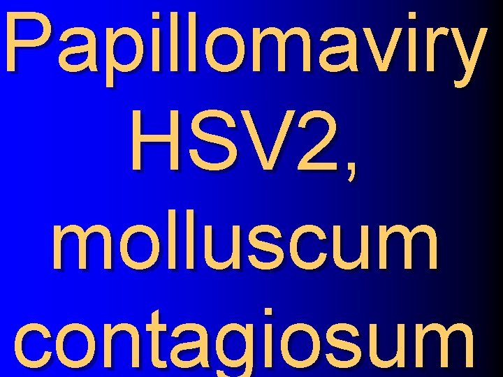 Papillomaviry HSV 2, molluscum contagiosum 