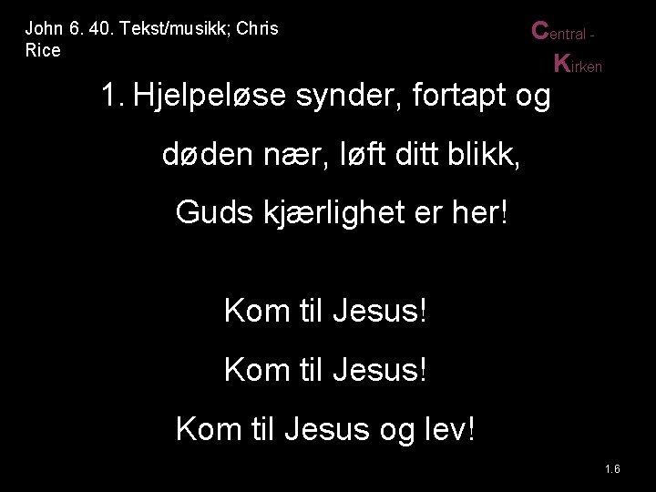 John 6. 40. Tekst/musikk; Chris Rice Central Kirken 1. Hjelpeløse synder, fortapt og døden