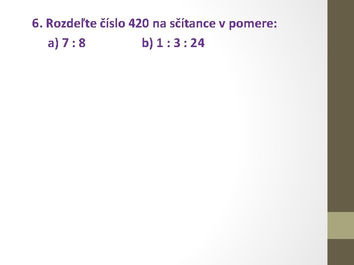 6. Rozdeľte číslo 420 na sčítance v pomere: a) 7 : 8 b) 1