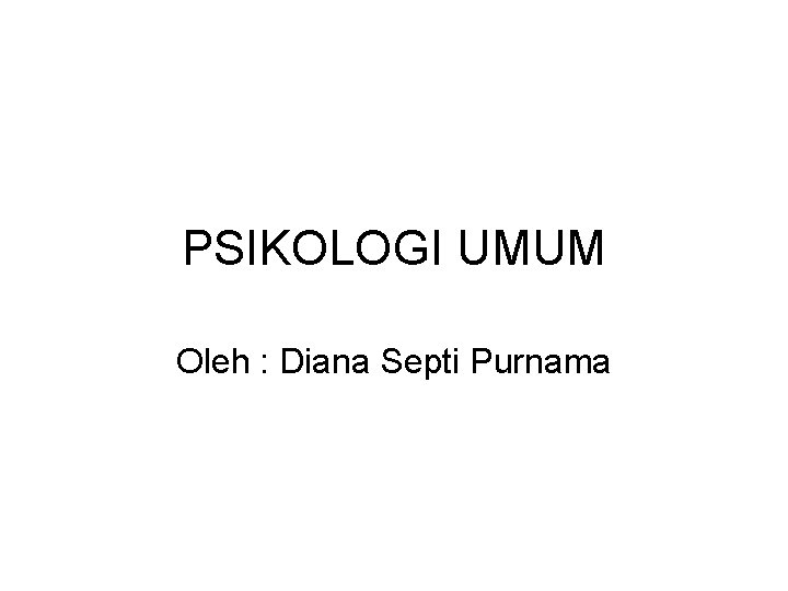 PSIKOLOGI UMUM Oleh : Diana Septi Purnama 