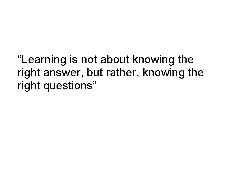 “Learning is not about knowing the right answer, but rather, knowing the right questions”