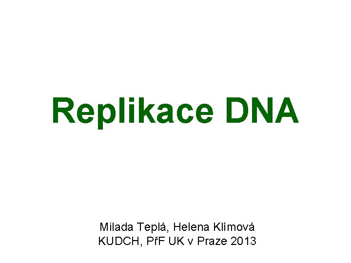 Replikace DNA Milada Teplá, Helena Klímová KUDCH, PřF UK v Praze 2013 