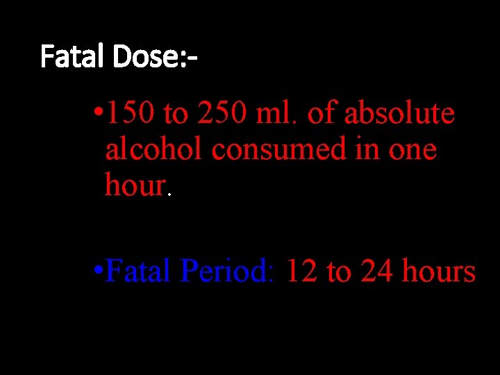Fatal Dose: - • 150 to 250 ml. of absolute alcohol consumed in one