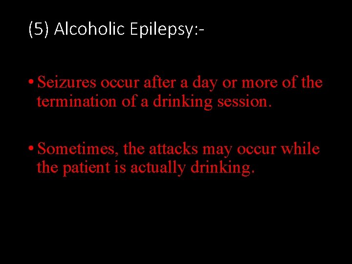 (5) Alcoholic Epilepsy: • Seizures occur after a day or more of the termination